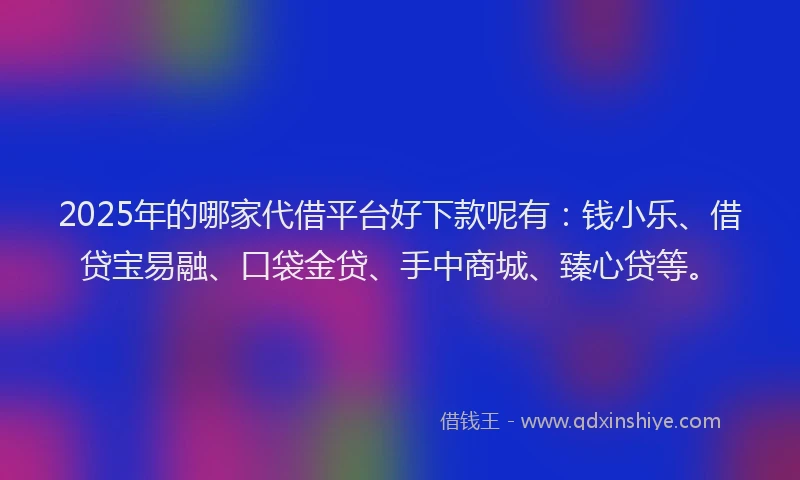 2025年的哪家代借平台好下款呢有：钱小乐、借贷宝易融、口袋金贷、手中商城、臻心贷等。