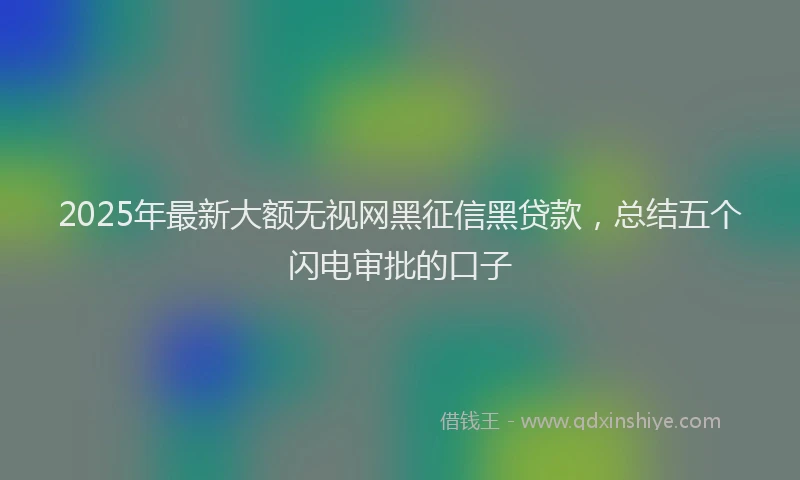 2025年最新大额无视网黑征信黑贷款，总结五个闪电审批的口子