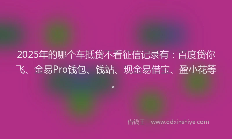 2025年的哪个车抵贷不看征信记录有：百度贷你飞、金易Pro钱包、钱站、现金易借宝、盈小花等。