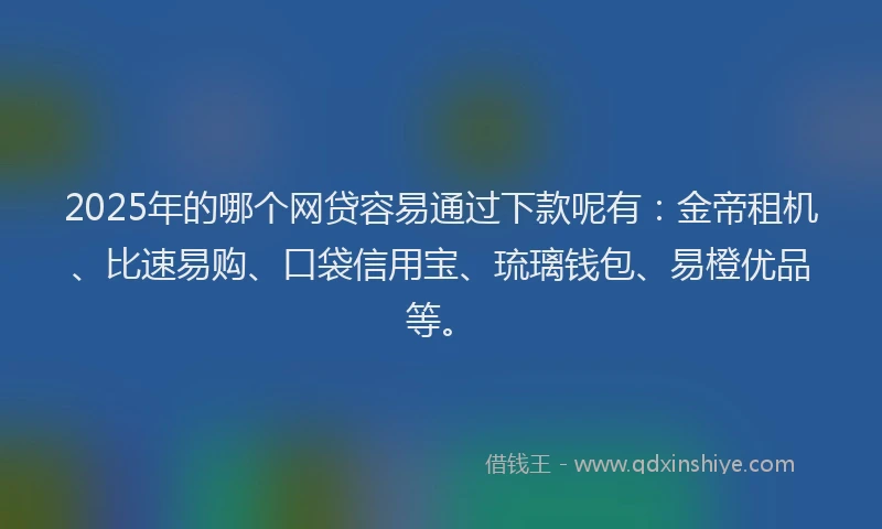 2025年的哪个网贷容易通过下款呢有：金帝租机、比速易购、口袋信用宝、琉璃钱包、易橙优品等。
