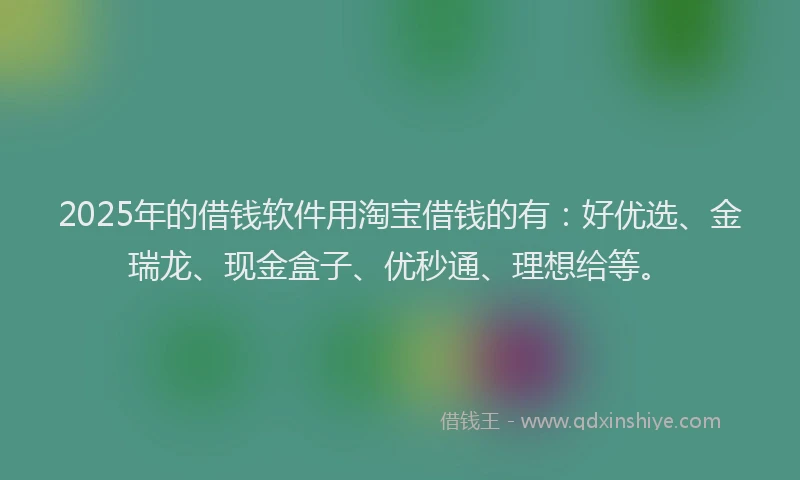 2025年的借钱软件用淘宝借钱的有：好优选、金瑞龙、现金盒子、优秒通、理想给等。