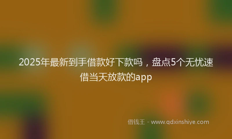 2025年最新到手借款好下款吗，盘点5个无忧速借当天放款的app