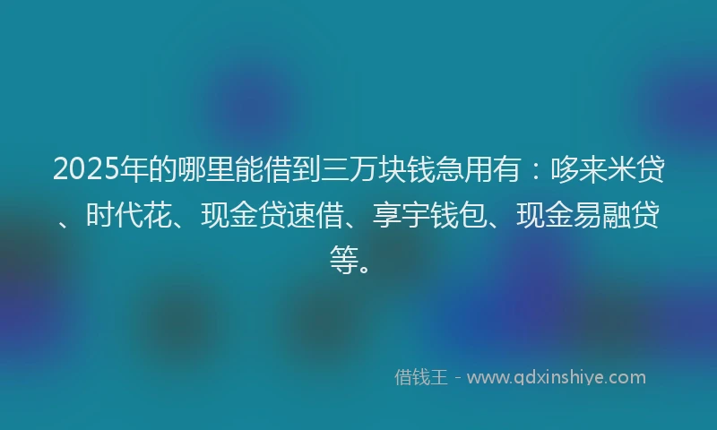 2025年的哪里能借到三万块钱急用有：哆来米贷、时代花、现金贷速借、享宇钱包、现金易融贷等。