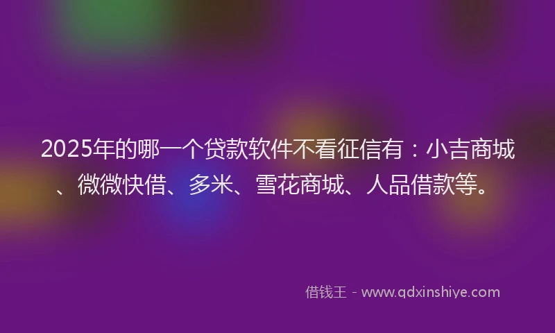 2025年的哪一个贷款软件不看征信有：小吉商城、微微快借、多米、雪花商城、人品借款等。