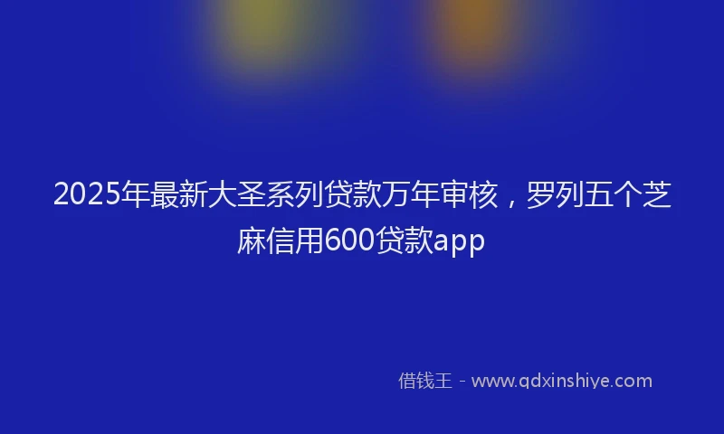 2025年最新大圣系列贷款万年审核，罗列五个芝麻信用600贷款app