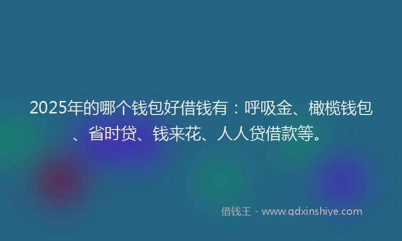 2025年的哪个钱包好借钱有：呼吸金、橄榄钱包、省时贷、钱来花、人人贷借款等。