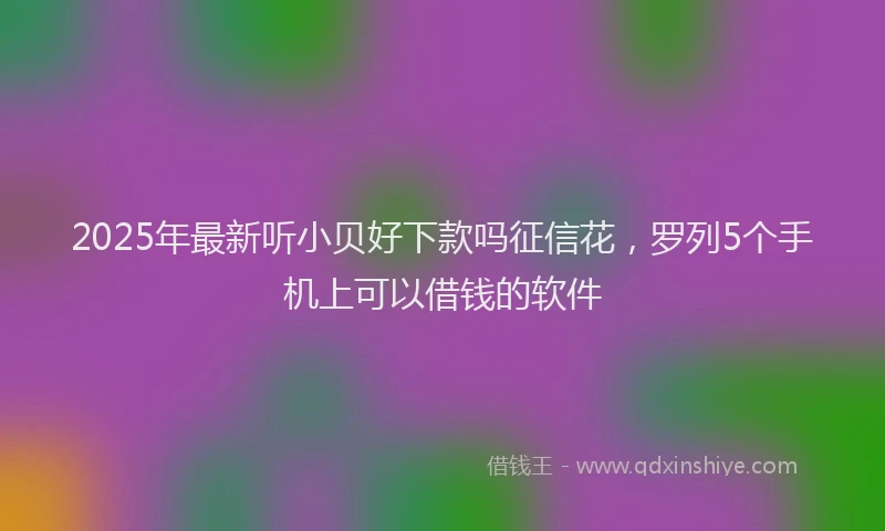 2025年最新听小贝好下款吗征信花，罗列5个手机上可以借钱的软件