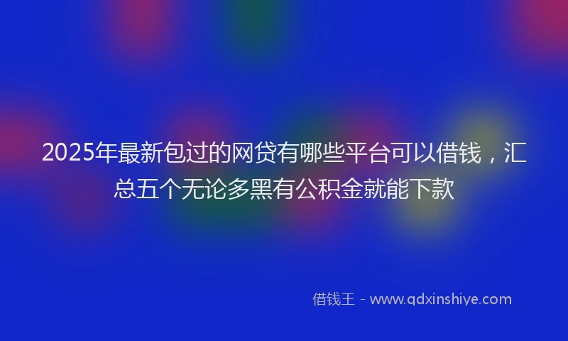 2025年最新包过的网贷有哪些平台可以借钱，汇总五个无论多黑有公积金就能下款