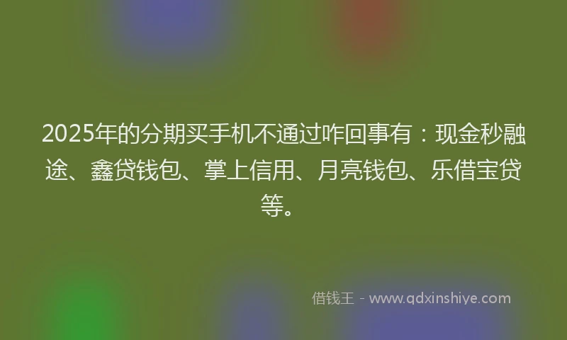 2025年的分期买手机不通过咋回事有：现金秒融途、鑫贷钱包、掌上信用、月亮钱包、乐借宝贷等。