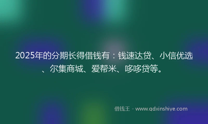 2025年的分期长得借钱有：钱速达贷、小信优选、尔集商城、爱帮米、哆哆贷等。