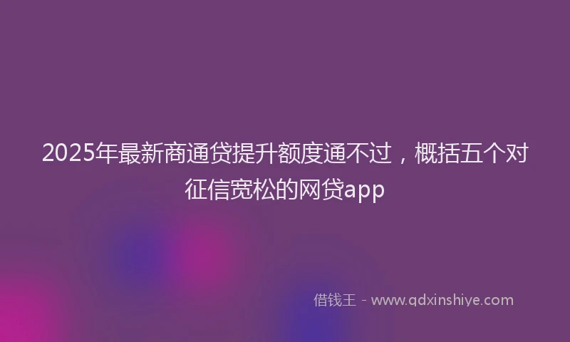 2025年最新商通贷提升额度通不过，概括五个对征信宽松的网贷app