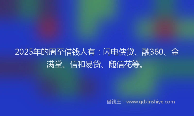 2025年的周至借钱人有：闪电侠贷、融360、金满堂、信和易贷、随信花等。