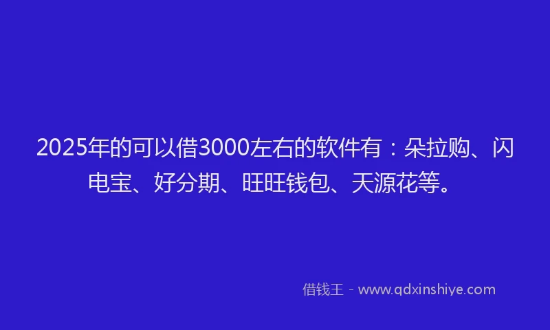 2025年的可以借3000左右的软件有：朵拉购、闪电宝、好分期、旺旺钱包、天源花等。