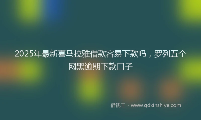 2025年最新喜马拉雅借款容易下款吗，罗列五个网黑逾期下款口子