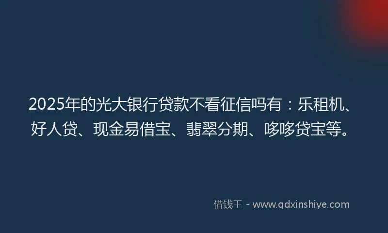 2025年的光大银行贷款不看征信吗有：乐租机、好人贷、现金易借宝、翡翠分期、哆哆贷宝等。