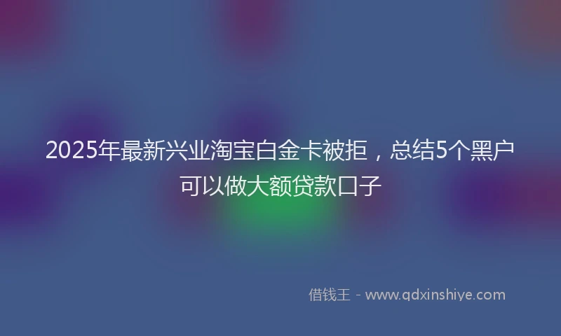 2025年最新兴业淘宝白金卡被拒，总结5个黑户可以做大额贷款口子