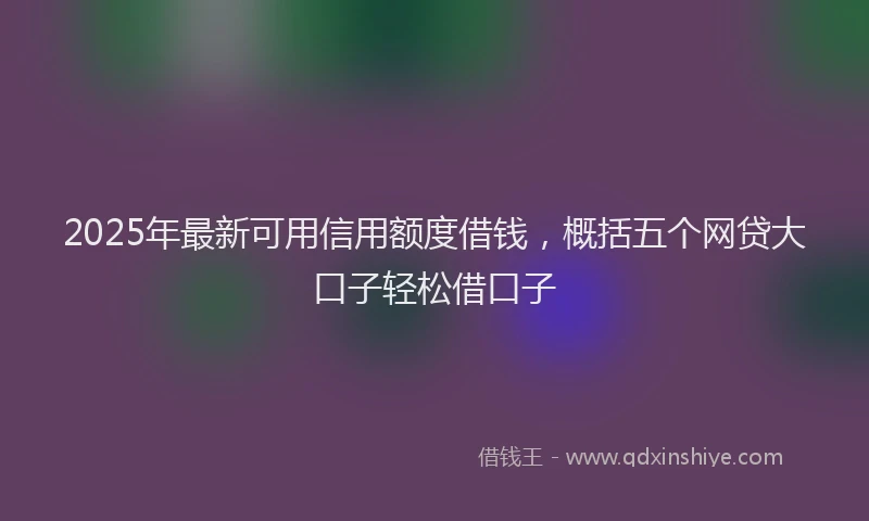 2025年最新可用信用额度借钱，概括五个网贷大口子轻松借口子