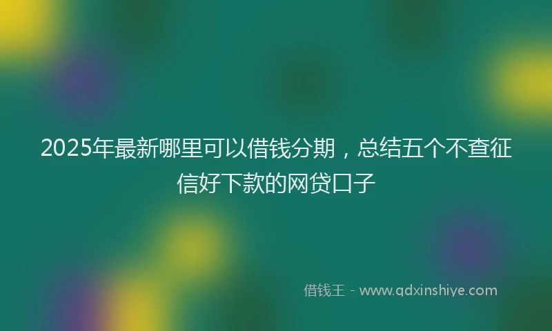 2025年最新哪里可以借钱分期，总结五个不查征信好下款的网贷口子