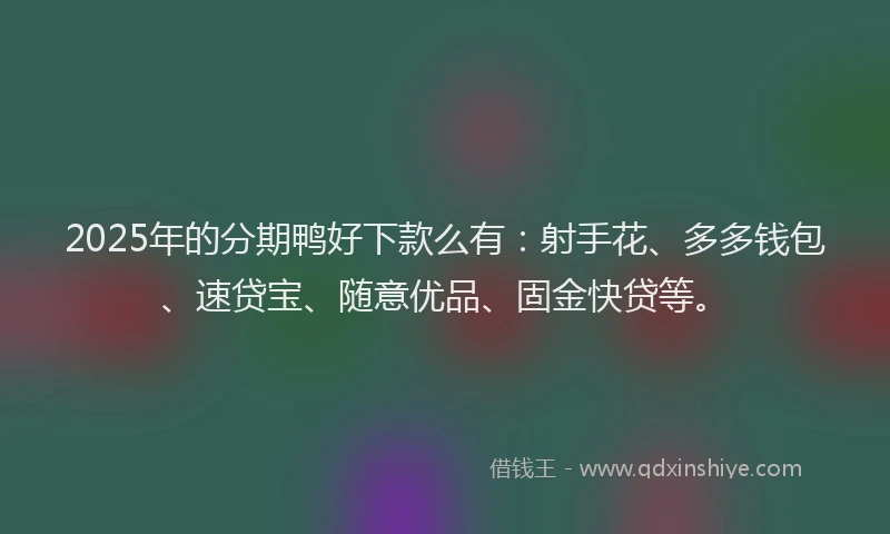 2025年的分期鸭好下款么有：射手花、多多钱包、速贷宝、随意优品、固金快贷等。