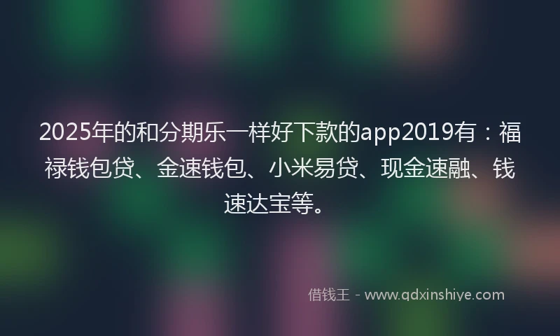 2025年的和分期乐一样好下款的app2019有：福禄钱包贷、金速钱包、小米易贷、现金速融、钱速达宝等。