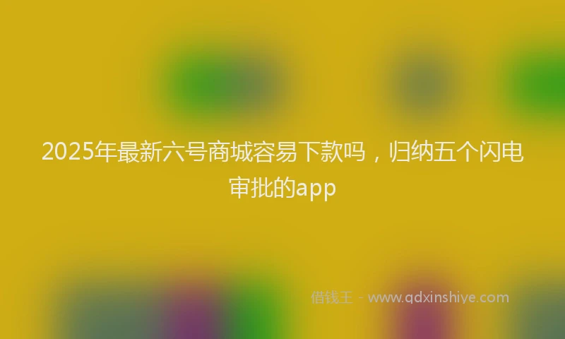 2025年最新六号商城容易下款吗，归纳五个闪电审批的app