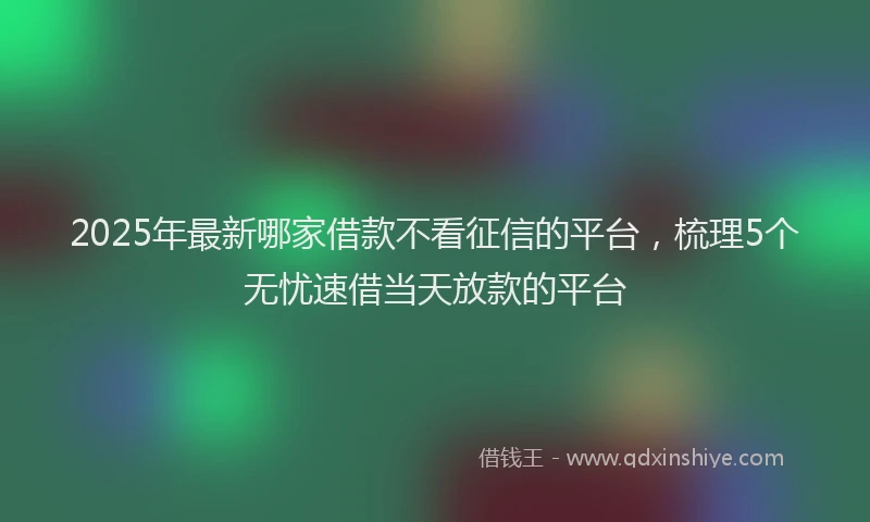 2025年最新哪家借款不看征信的平台，梳理5个无忧速借当天放款的平台