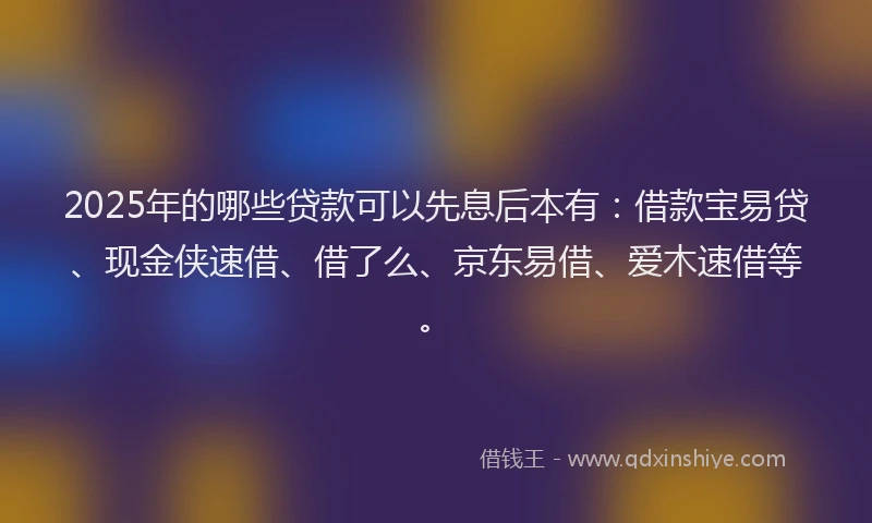 2025年的哪些贷款可以先息后本有：借款宝易贷、现金侠速借、借了么、京东易借、爱木速借等。