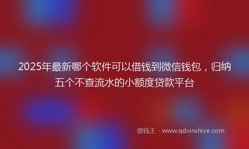 2025年最新哪个软件可以借钱到微信钱包，归纳五个不查流水的小额度贷款平台