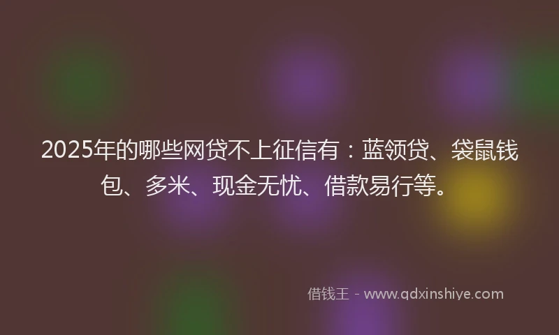 2025年的哪些网贷不上征信有：蓝领贷、袋鼠钱包、多米、现金无忧、借款易行等。