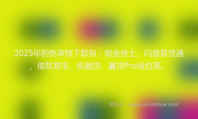 2025年的免审核下款有：现金侠士、闪借易贷通、借款易宝、疾融贷、翼贷Pro钱包等。