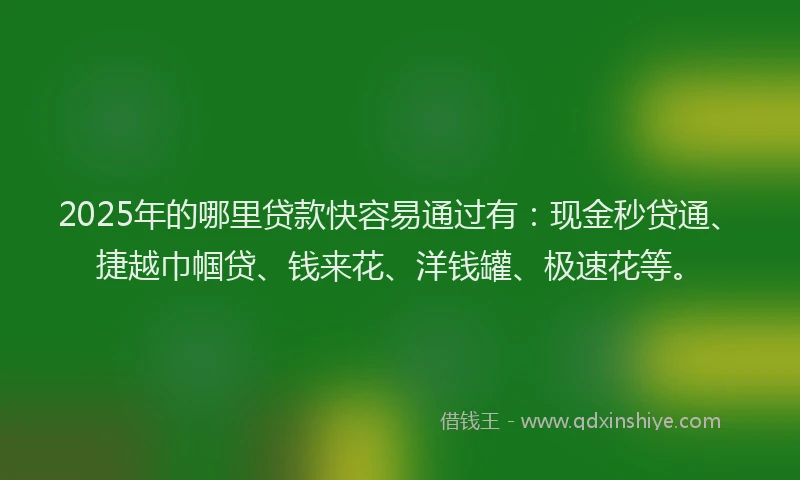 2025年的哪里贷款快容易通过有：现金秒贷通、捷越巾帼贷、钱来花、洋钱罐、极速花等。