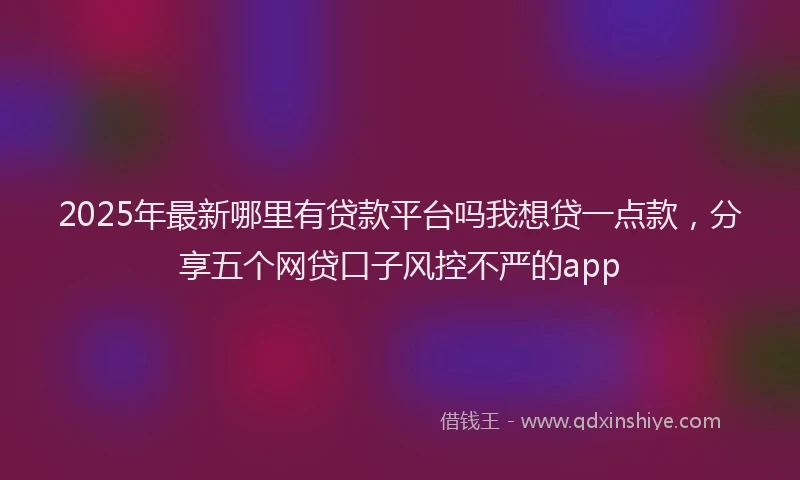 2025年最新哪里有贷款平台吗我想贷一点款，分享五个网贷口子风控不严的app