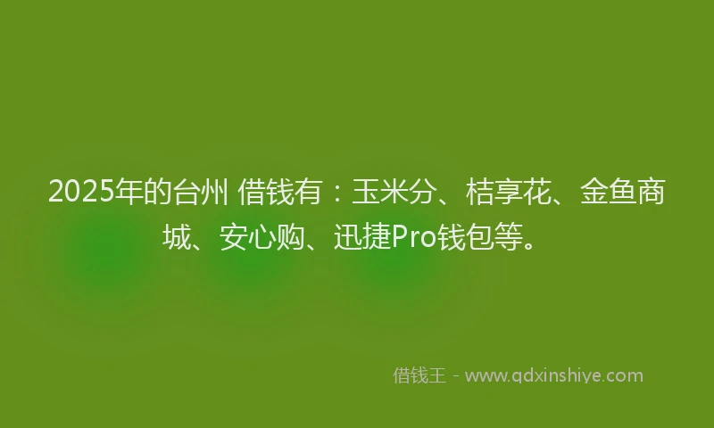 2025年的台州 借钱有：玉米分、桔享花、金鱼商城、安心购、迅捷Pro钱包等。
