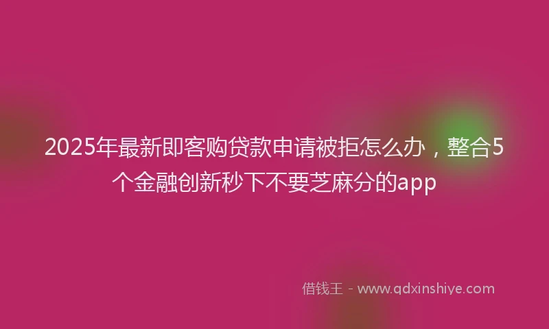 2025年最新即客购贷款申请被拒怎么办，整合5个金融创新秒下不要芝麻分的app
