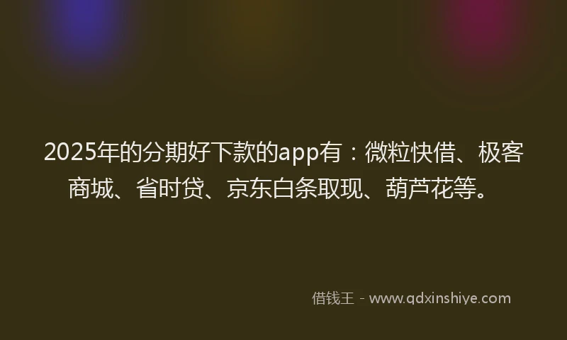 2025年的分期好下款的app有：微粒快借、极客商城、省时贷、京东白条取现、葫芦花等。