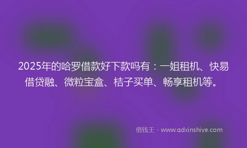 2025年的哈罗借款好下款吗有：一姐租机、快易借贷融、微粒宝盒、桔子买单、畅享租机等。