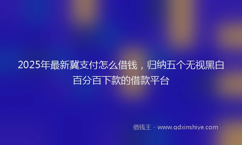 2025年最新冀支付怎么借钱，归纳五个无视黑白百分百下款的借款平台