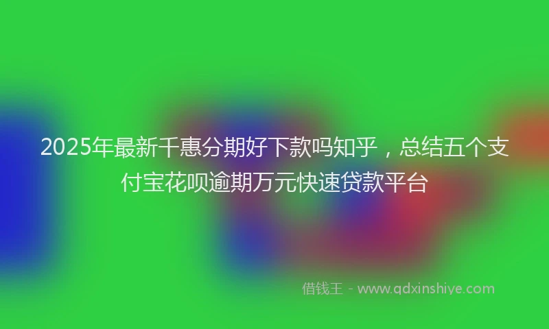 2025年最新千惠分期好下款吗知乎，总结五个支付宝花呗逾期万元快速贷款平台