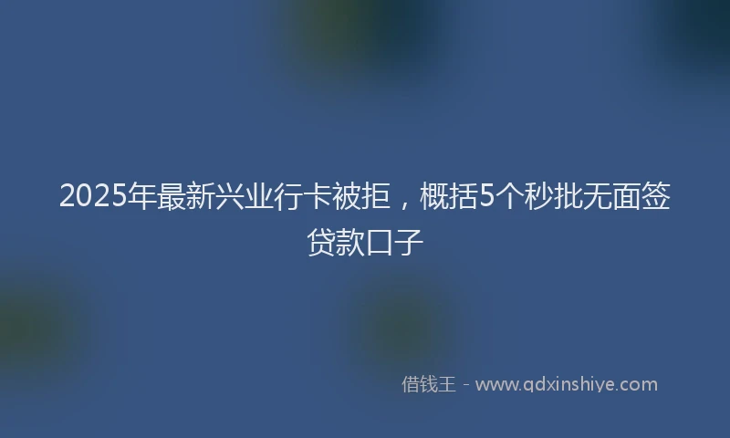2025年最新兴业行卡被拒，概括5个秒批无面签贷款口子