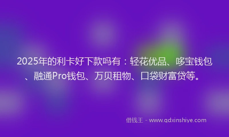 2025年的利卡好下款吗有：轻花优品、哆宝钱包、融通Pro钱包、万贝租物、口袋财富贷等。