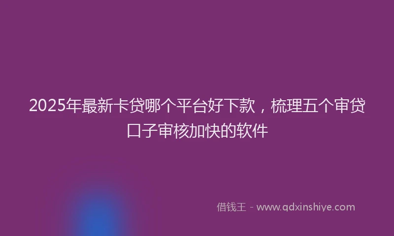 2025年最新卡贷哪个平台好下款，梳理五个审贷口子审核加快的软件