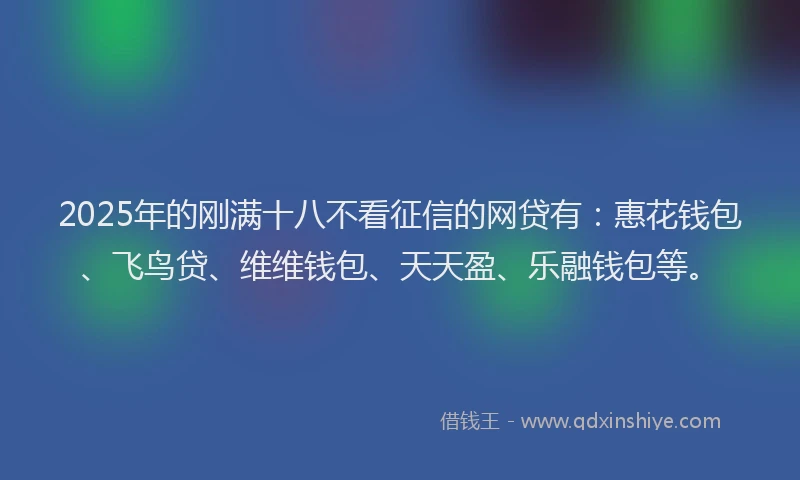 2025年的刚满十八不看征信的网贷有：惠花钱包、飞鸟贷、维维钱包、天天盈、乐融钱包等。