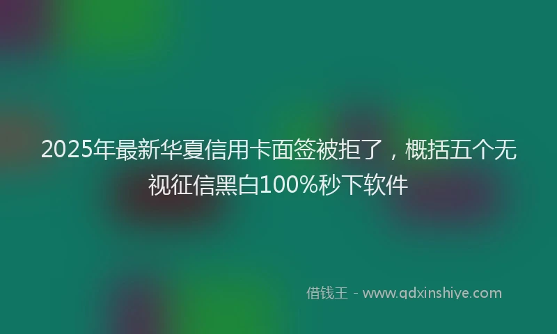 2025年最新华夏信用卡面签被拒了，概括五个无视征信黑白100%秒下软件