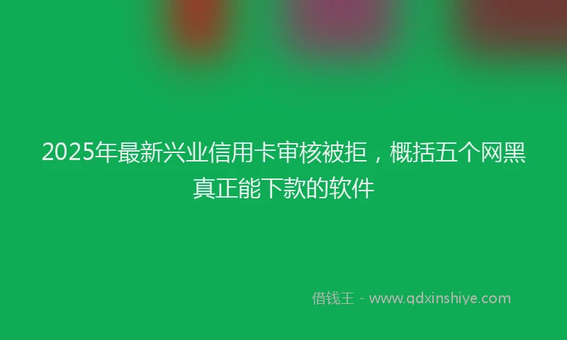 2025年最新兴业信用卡审核被拒，概括五个网黑真正能下款的软件