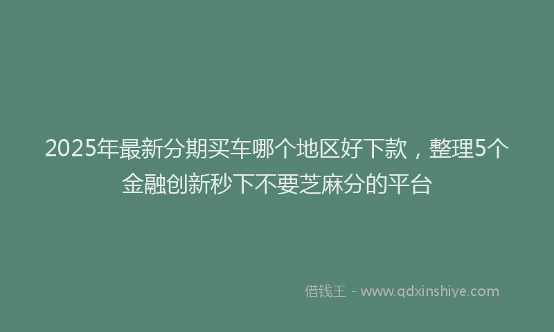 2025年最新分期买车哪个地区好下款，整理5个金融创新秒下不要芝麻分的平台
