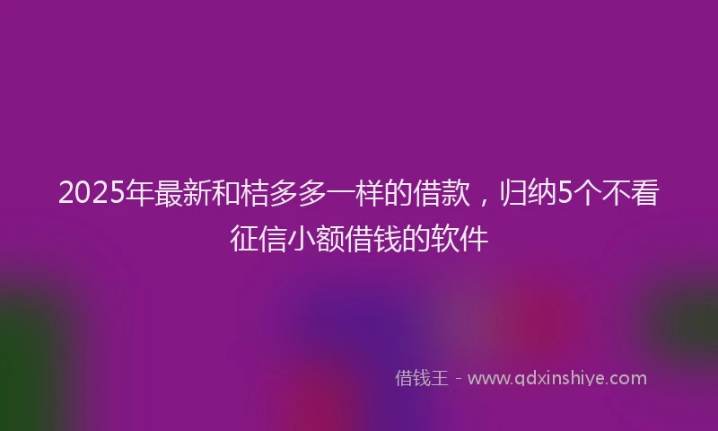 2025年最新和桔多多一样的借款，归纳5个不看征信小额借钱的软件
