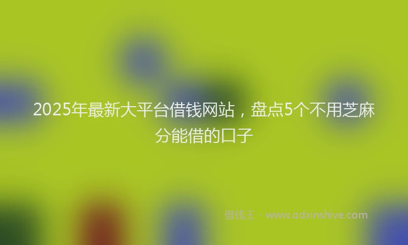 2025年最新大平台借钱网站，盘点5个不用芝麻分能借的口子