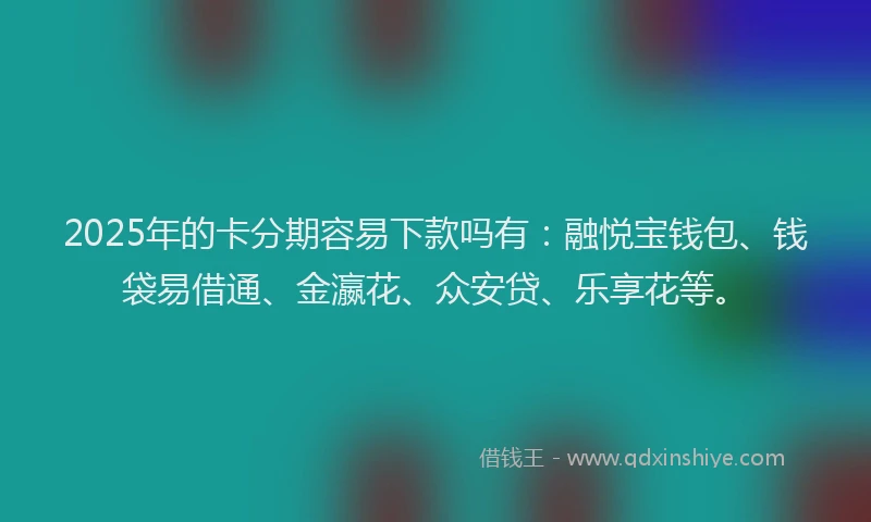 2025年的卡分期容易下款吗有：融悦宝钱包、钱袋易借通、金瀛花、众安贷、乐享花等。