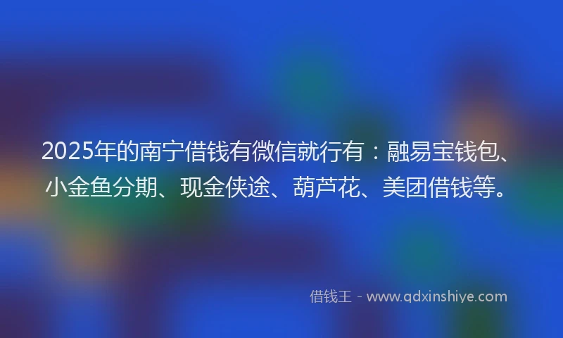 2025年的南宁借钱有微信就行有：融易宝钱包、小金鱼分期、现金侠途、葫芦花、美团借钱等。