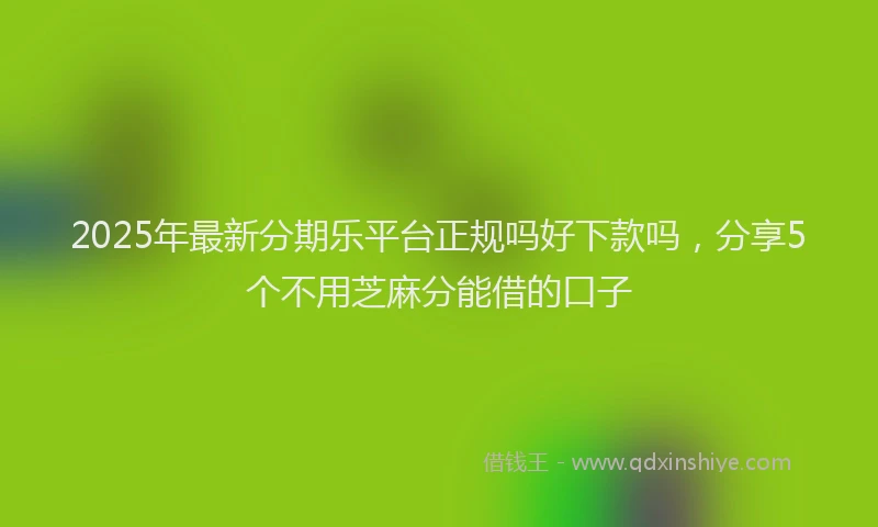2025年最新分期乐平台正规吗好下款吗，分享5个不用芝麻分能借的口子